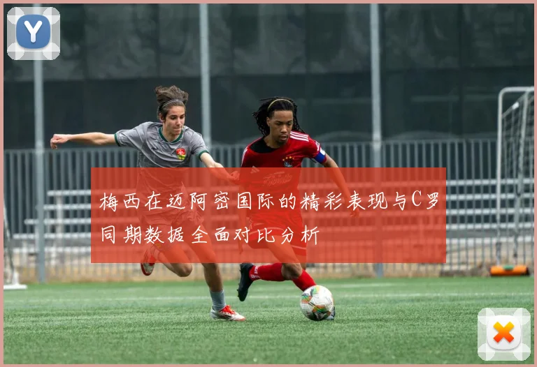 梅西在迈阿密国际的精彩表现与C罗同期数据全面对比分析