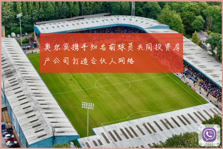 奥尔莫携手知名前球员共同投资房产公司打造合伙人网络