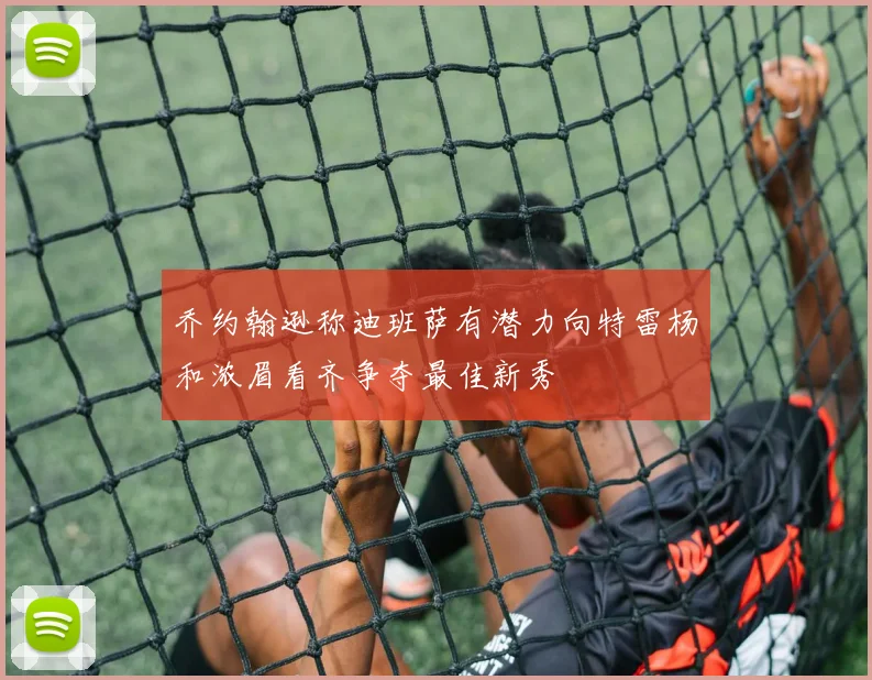 乔约翰逊称迪班萨有潜力向特雷杨和浓眉看齐争夺最佳新秀