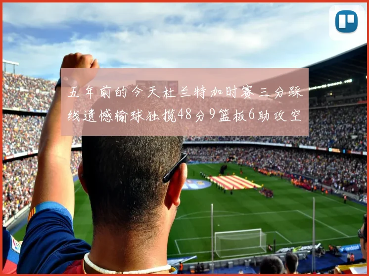 五年前的今天杜兰特加时赛三分踩线遗憾输球独揽48分9篮板6助攻空砍成悲剧