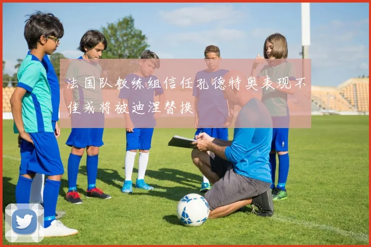 法国队教练组信任孔德特奥表现不佳或将被迪涅替换