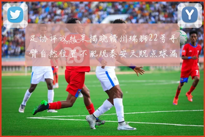 足协评议结果揭晓赣州瑞狮22号手臂自然位置不犯规泰安天贶点球漏判引争议