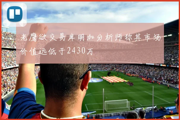 老鹰欲交易库明加分析师称其市场价值远低于2430万