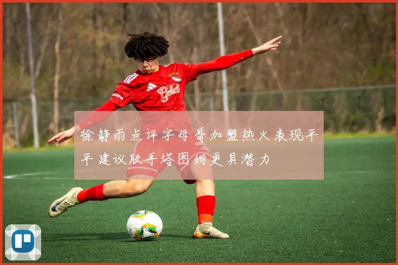 徐静雨点评字母哥加盟热火表现平平建议联手塔图姆更具潜力