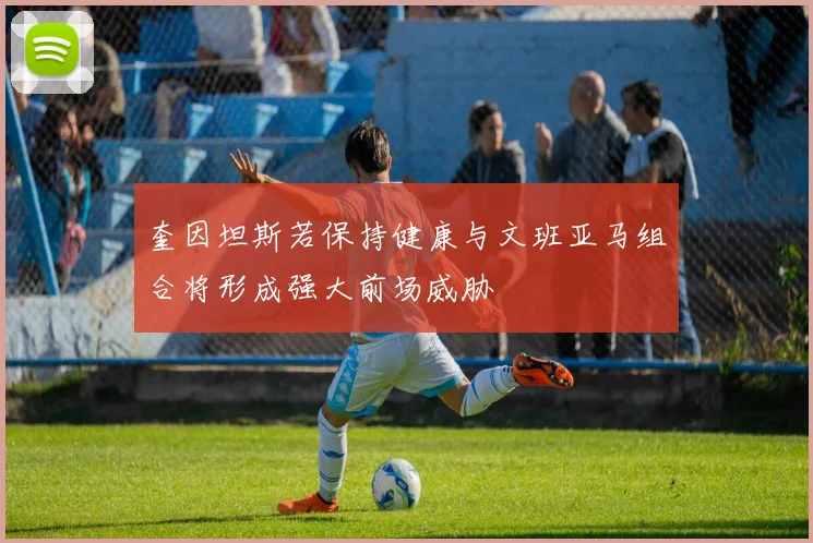 奎因坦斯若保持健康与文班亚马组合将形成强大前场威胁