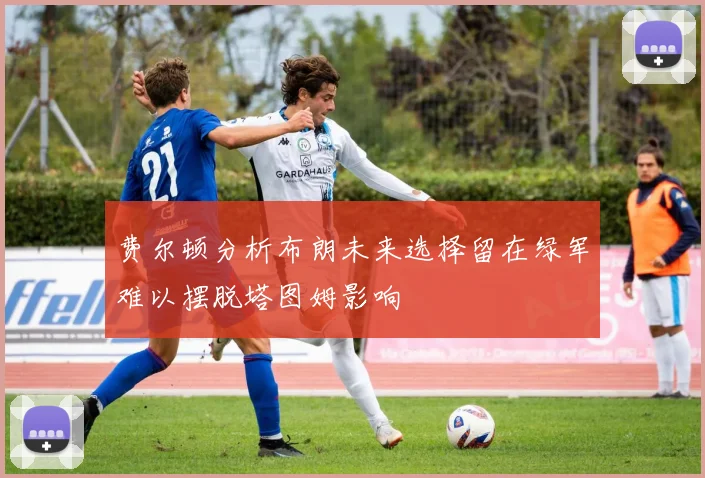 费尔顿分析布朗未来选择留在绿军难以摆脱塔图姆影响