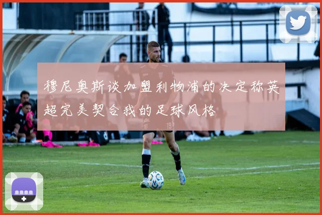 穆尼奥斯谈加盟利物浦的决定称英超完美契合我的足球风格