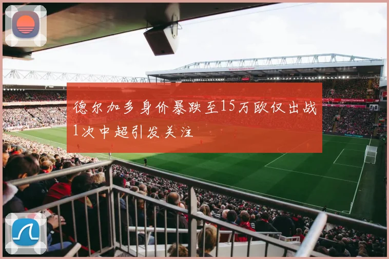 德尔加多身价暴跌至15万欧仅出战1次中超引发关注