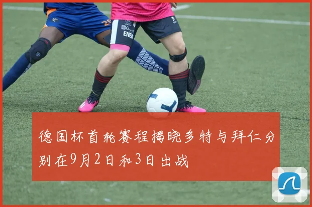 德国杯首轮赛程揭晓多特与拜仁分别在9月2日和3日出战