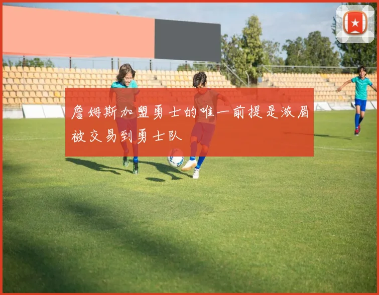 詹姆斯加盟勇士的唯一前提是浓眉被交易到勇士队