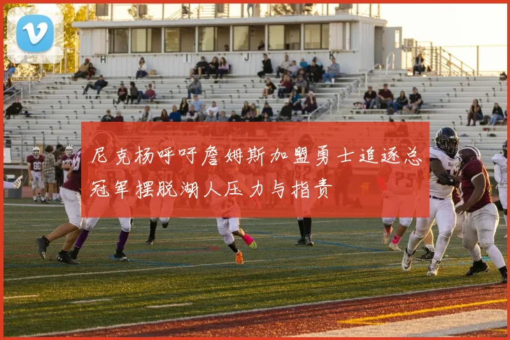 尼克杨呼吁詹姆斯加盟勇士追逐总冠军摆脱湖人压力与指责