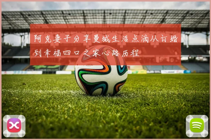 阿克妻子分享曼城生活点滴从订婚到幸福四口之家心路历程
